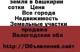 земля в башкирии 52сотки › Цена ­ 395 000 - Все города Недвижимость » Земельные участки продажа   . Вологодская обл.